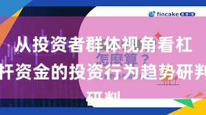 从投资者群体视角看杠杆资金的投资行为趋势研判