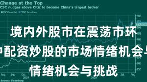 境内外股市在震荡市环境中中配资炒股的市场情绪机会与挑战