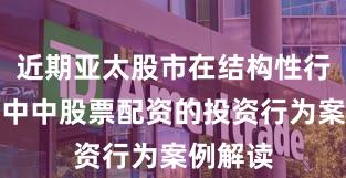 近期亚太股市在结构性行情阶段中中股票配资的投资行为案例解读