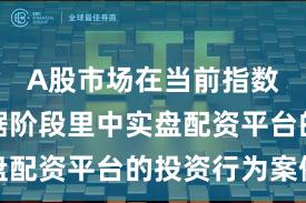 A股市场在当前指数反复拉锯阶段里中实盘配资平台的投资行为案例