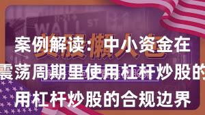 案例解读：中小资金在当前宽幅震荡周期里使用杠杆炒股的合规边界