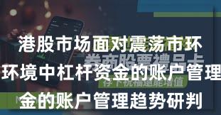 港股市场面对震荡市环境的市场环境中杠杆资金的账户管理趋势研判