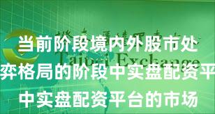 当前阶段境内外股市处于存量博弈格局的阶段中实盘配资平台的市场