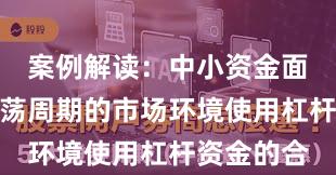 案例解读：中小资金面对宽幅震荡周期的市场环境使用杠杆资金的合