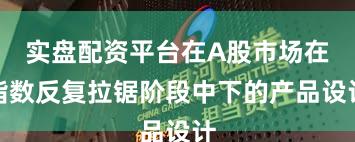 实盘配资平台在A股市场在指数反复拉锯阶段中下的产品设计