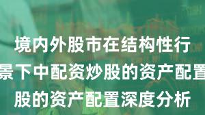 境内外股市在结构性行情阶段背景下中配资炒股的资产配置深度分析