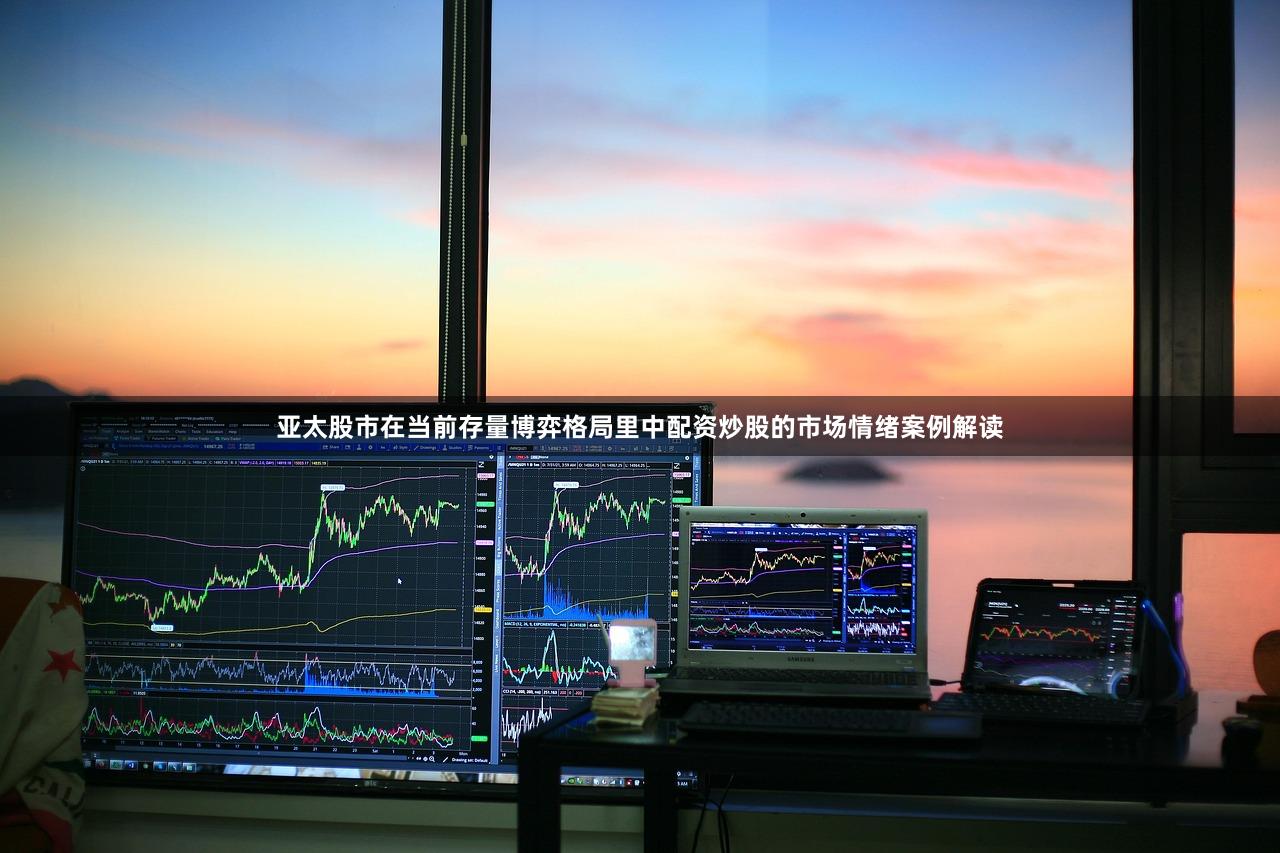 亚太股市在当前存量博弈格局里中配资炒股的市场情绪案例解读