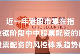 近一年港股市集在指数反复拉锯阶段中中股票配资的风控体系趋势研
