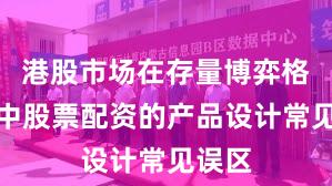 港股市场在存量博弈格局中中股票配资的产品设计常见误区