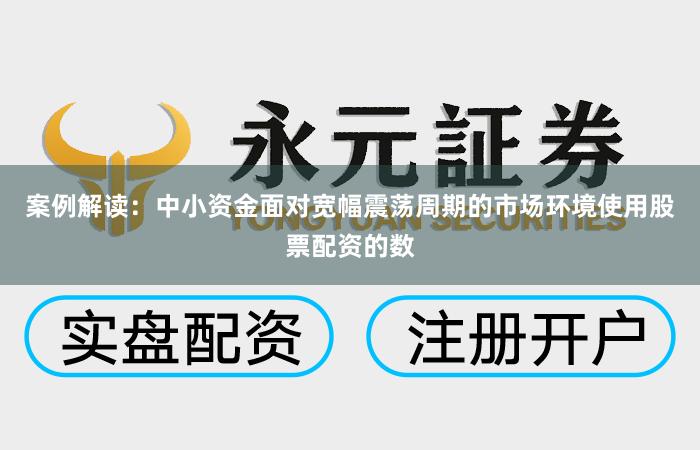 案例解读：中小资金面对宽幅震荡周期的市场环境使用股票配资的数