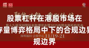 股票杠杆在港股市场在存量博弈格局中下的合规边界