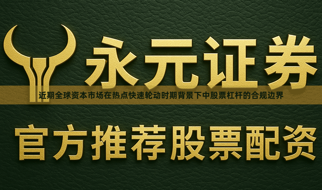 近期全球资本市场在热点快速轮动时期背景下中股票杠杆的合规边界
