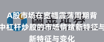 A股市场在宽幅震荡周期背景下中杠杆炒股的市场情绪新特征与变化