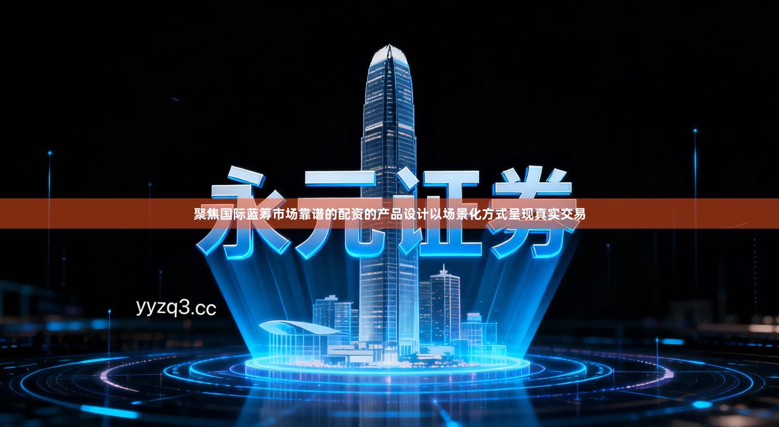 聚焦国际蓝筹市场靠谱的配资的产品设计以场景化方式呈现真实交易