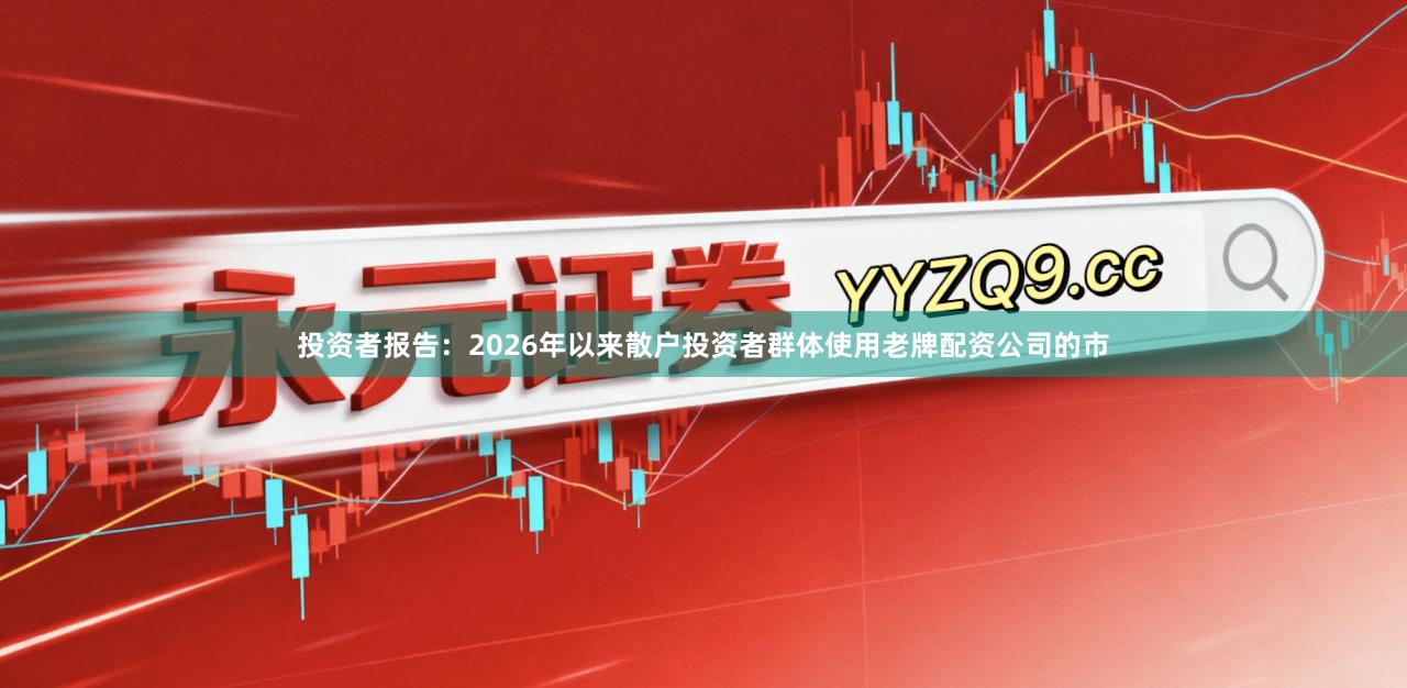 投资者报告：2026年以来散户投资者群体使用老牌配资公司的市