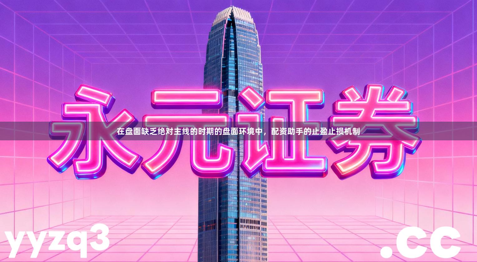 在盘面缺乏绝对主线的时期的盘面环境中，配资助手的止盈止损机制