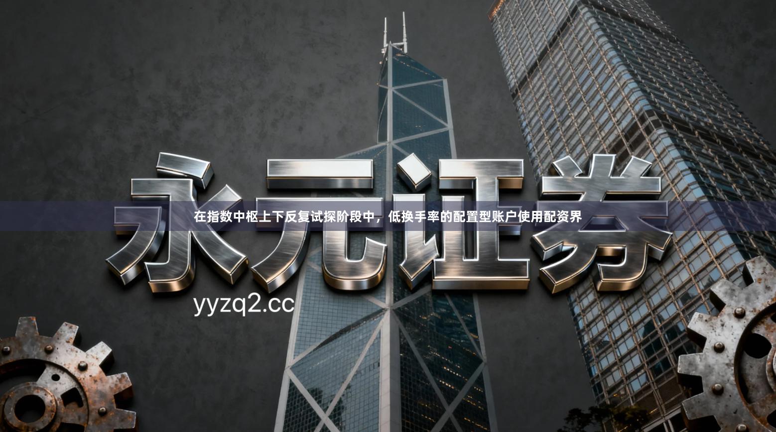 在指数中枢上下反复试探阶段中，低换手率的配置型账户使用配资界