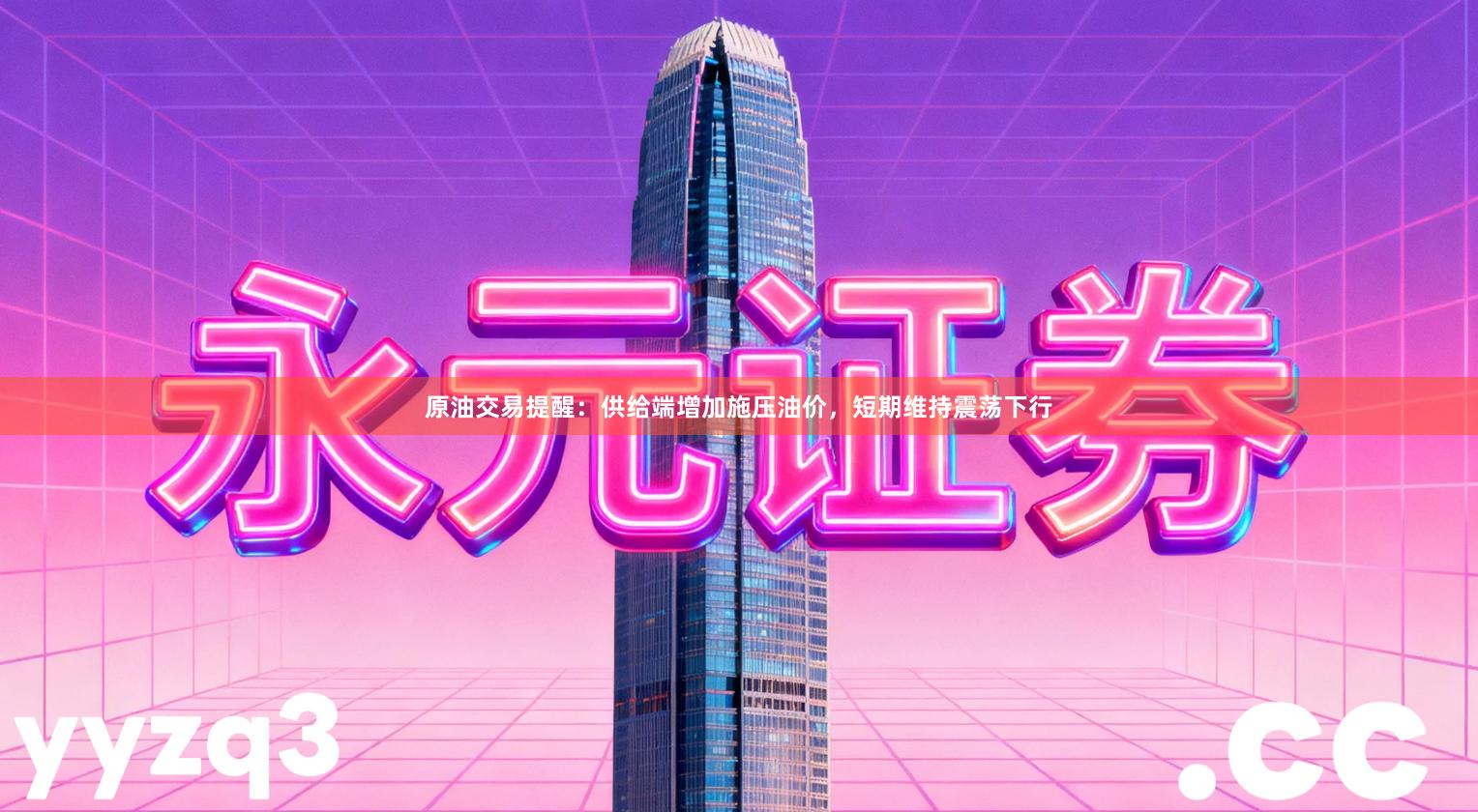 原油交易提醒：供给端增加施压油价，短期维持震荡下行