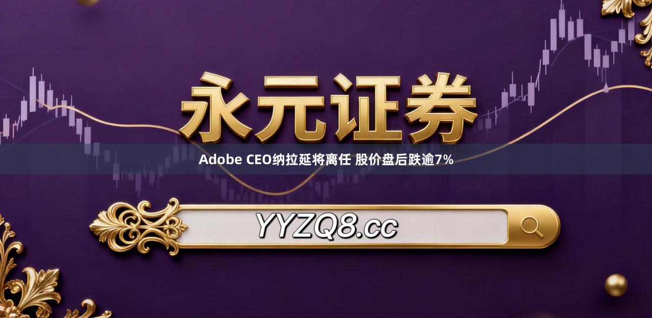 Adobe CEO纳拉延将离任 股价盘后跌逾7%